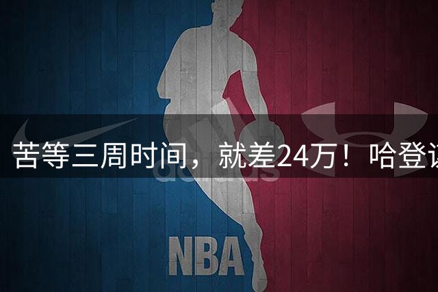 苦等三周时间，就差24万！哈登谋划浮上水面，骑士态度已经很明显了